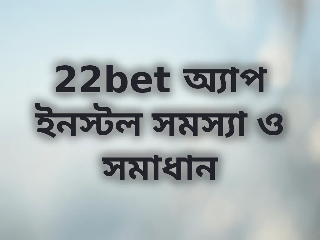 22bet অ্যাপ ইনস্টল সমস্যা ও সমাধান